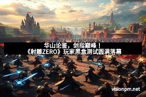 华山论鉴，剑指巅峰！《射雕ZERO》玩家黑盒测试圆满落幕