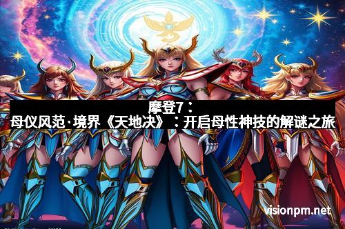 摩登7：母仪风范·境界《天地决》：开启母性神技的解谜之旅