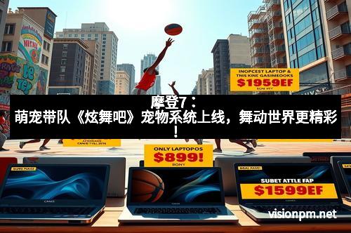 摩登7：萌宠带队《炫舞吧》宠物系统上线，舞动世界更精彩！